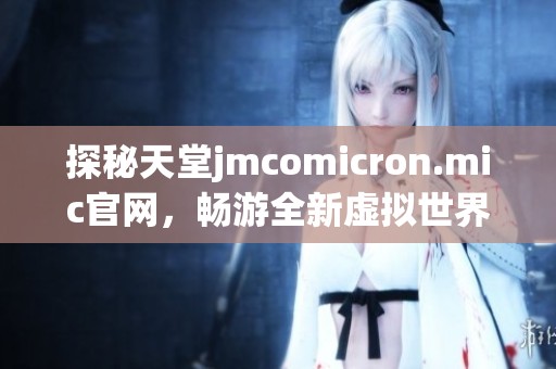 探秘天堂jmcomicron.mic官网，畅游全新虚拟世界的无限可能