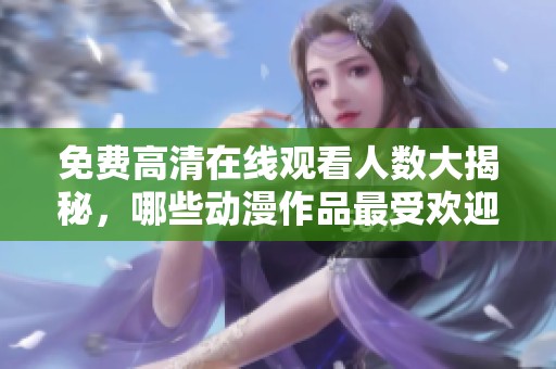 免费高清在线观看人数大揭秘，哪些动漫作品最受欢迎