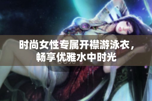 时尚女性专属开襟游泳衣，畅享优雅水中时光