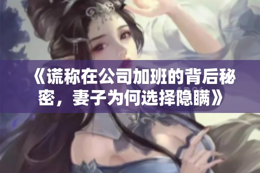《谎称在公司加班的背后秘密，妻子为何选择隐瞒》