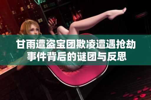 甘雨遭盗宝团欺凌遭遇抢劫 事件背后的谜团与反思