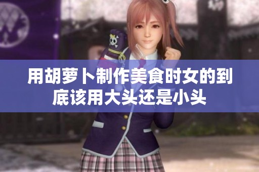 用胡萝卜制作美食时女的到底该用大头还是小头