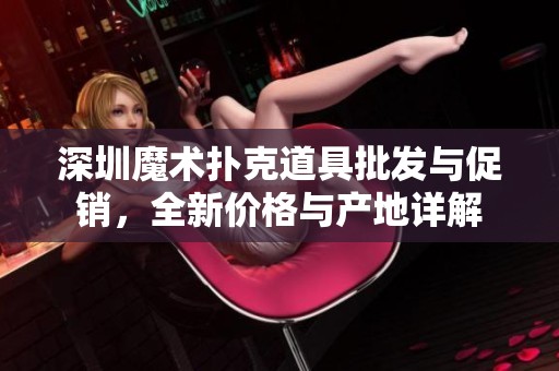 深圳魔术扑克道具批发与促销，全新价格与产地详解