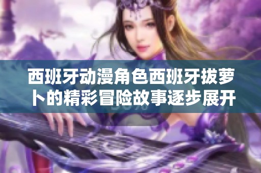 西班牙动漫角色西班牙拔萝卜的精彩冒险故事逐步展开