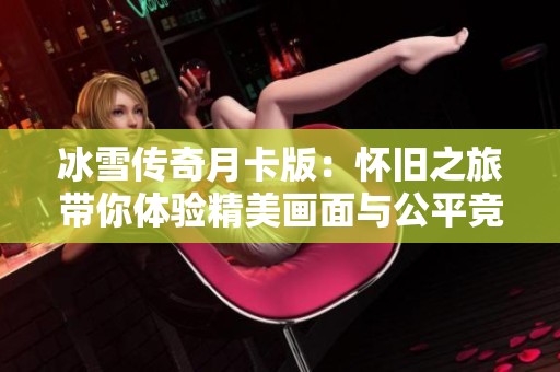 冰雪传奇月卡版：怀旧之旅带你体验精美画面与公平竞技的热血世界