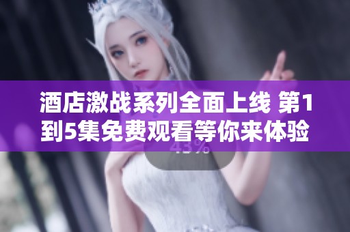 酒店激战系列全面上线 第1到5集免费观看等你来体验