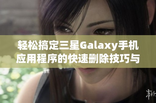 轻松搞定三星Galaxy手机应用程序的快速删除技巧与方法