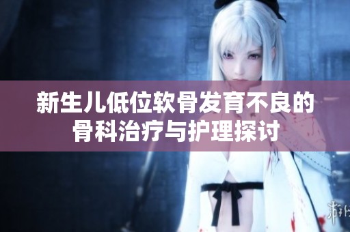 新生儿低位软骨发育不良的骨科治疗与护理探讨