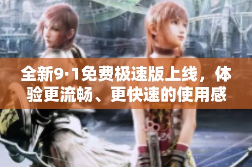 全新9·1免费极速版上线，体验更流畅、更快速的使用感受！