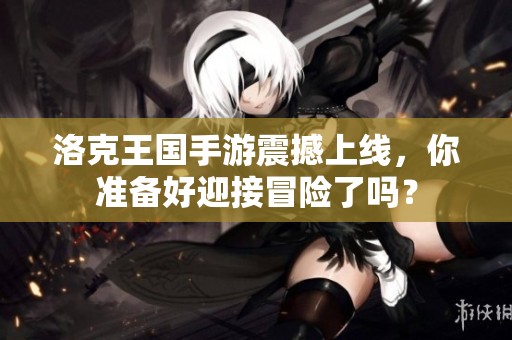洛克王国手游震撼上线，你准备好迎接冒险了吗？