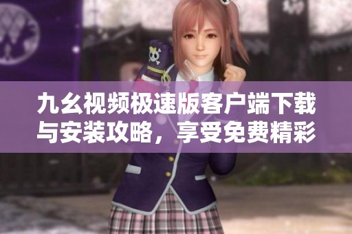 九幺视频极速版客户端下载与安装攻略，享受免费精彩视频体验