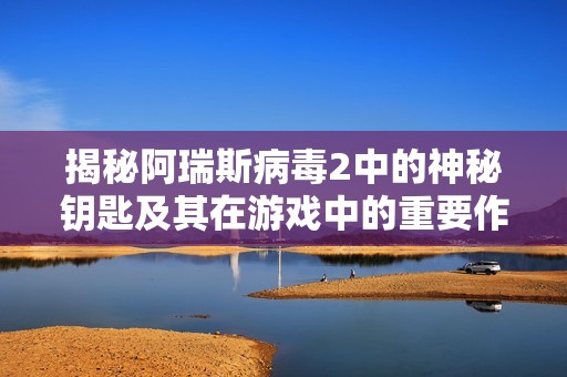 揭秘阿瑞斯病毒2中的神秘钥匙及其在游戏中的重要作用解析
