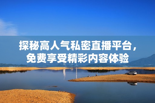 探秘高人气私密直播平台，免费享受精彩内容体验