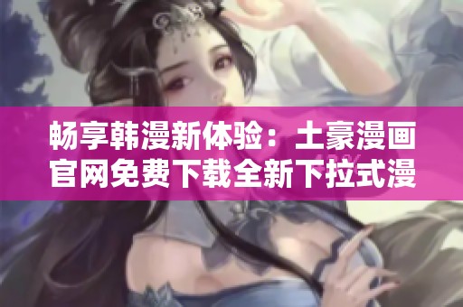 畅享韩漫新体验：土豪漫画官网免费下载全新下拉式漫画小说