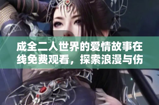 成全二人世界的爱情故事在线免费观看，探索浪漫与伤感的交织