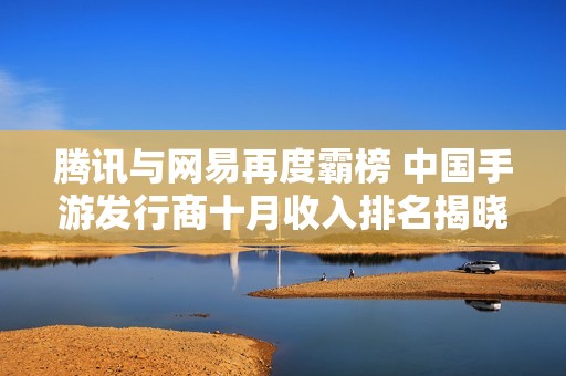 腾讯与网易再度霸榜 中国手游发行商十月收入排名揭晓