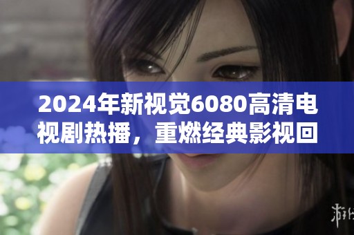 2024年新视觉6080高清电视剧热播，重燃经典影视回忆