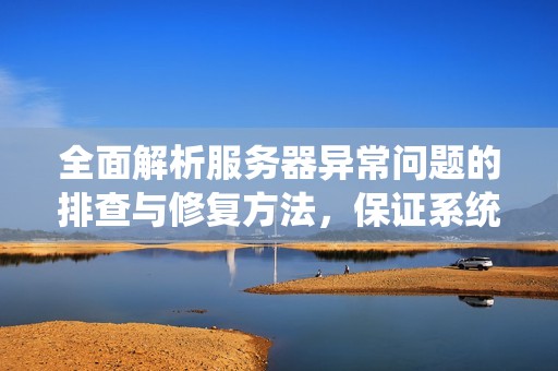 全面解析服务器异常问题的排查与修复方法，保证系统稳定运行指南