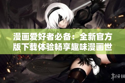 漫画爱好者必备：全新官方版下载体验畅享趣味漫画世界