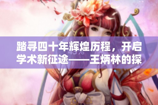 踏寻四十年辉煌历程，开启学术新征途——王炳林的探索之路