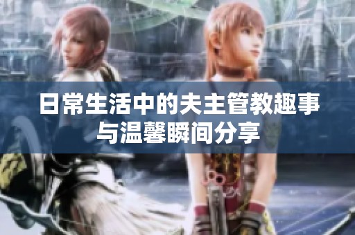 日常生活中的夫主管教趣事与温馨瞬间分享