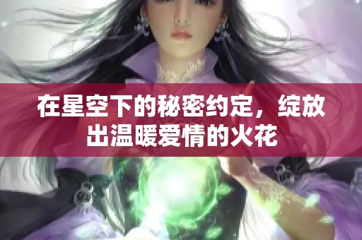 在星空下的秘密约定，绽放出温暖爱情的火花