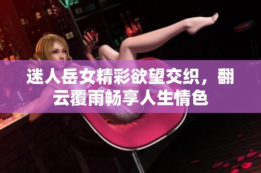 迷人岳女精彩欲望交织，翻云覆雨畅享人生情色