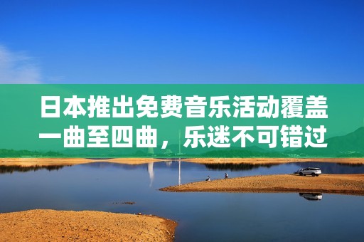 日本推出免费音乐活动覆盖一曲至四曲，乐迷不可错过的福利