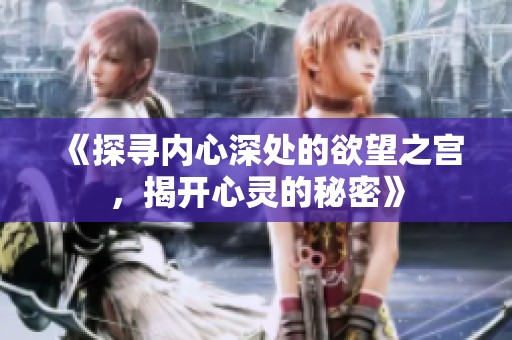 《探寻内心深处的欲望之宫，揭开心灵的秘密》