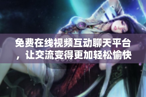 免费在线视频互动聊天平台，让交流变得更加轻松愉快