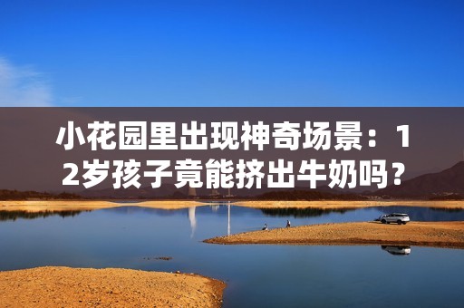 小花园里出现神奇场景：12岁孩子竟能挤出牛奶吗？