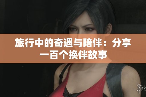 旅行中的奇遇与陪伴：分享一百个换伴故事