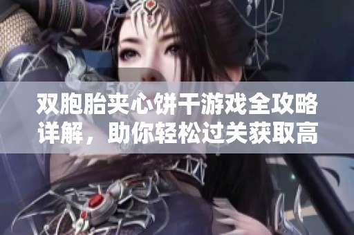 双胞胎夹心饼干游戏全攻略详解，助你轻松过关获取高分