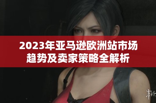 2023年亚马逊欧洲站市场趋势及卖家策略全解析