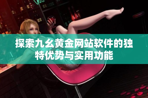 探索九幺黄金网站软件的独特优势与实用功能