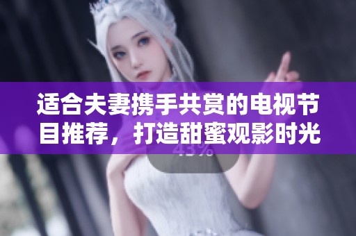 适合夫妻携手共赏的电视节目推荐，打造甜蜜观影时光