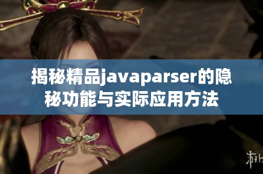 揭秘精品javaparser的隐秘功能与实际应用方法
