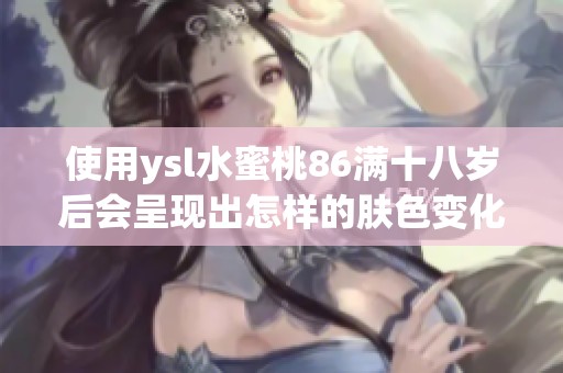 使用ysl水蜜桃86满十八岁后会呈现出怎样的肤色变化分析
