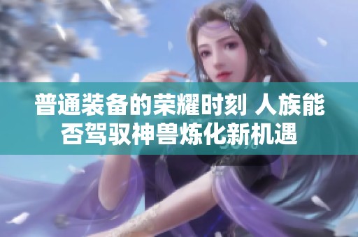 普通装备的荣耀时刻 人族能否驾驭神兽炼化新机遇