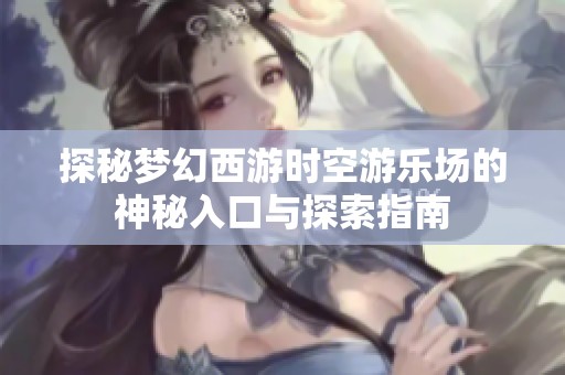 探秘梦幻西游时空游乐场的神秘入口与探索指南