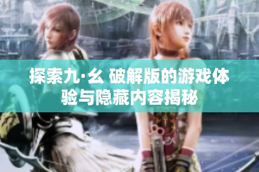 探索九·幺 破解版的游戏体验与隐藏内容揭秘
