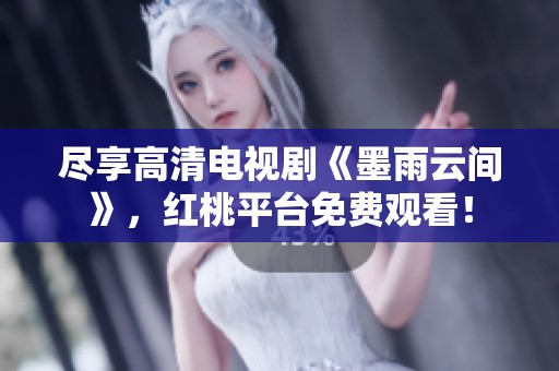 尽享高清电视剧《墨雨云间》，红桃平台免费观看！
