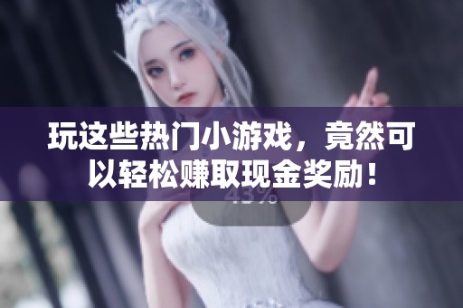 玩这些热门小游戏，竟然可以轻松赚取现金奖励！