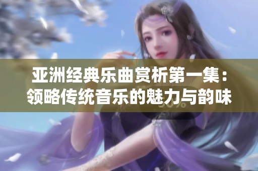 亚洲经典乐曲赏析第一集：领略传统音乐的魅力与韵味