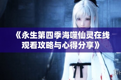 《永生第四季海噬仙灵在线观看攻略与心得分享》