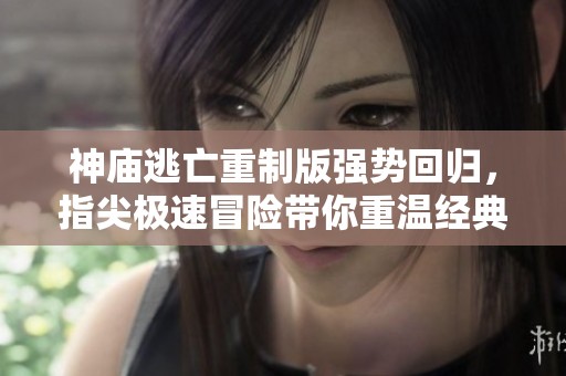 神庙逃亡重制版强势回归，指尖极速冒险带你重温经典快感