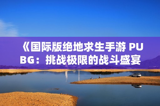 《国际版绝地求生手游 PUBG：挑战极限的战斗盛宴》
