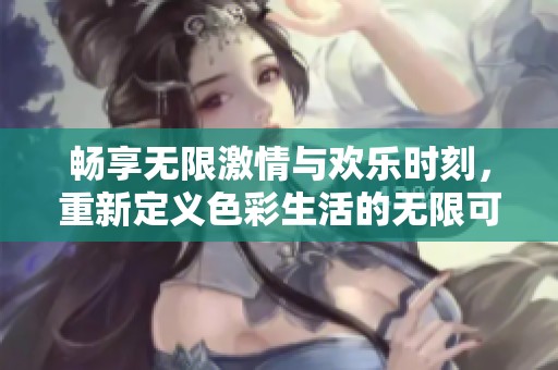 畅享无限激情与欢乐时刻，重新定义色彩生活的无限可能