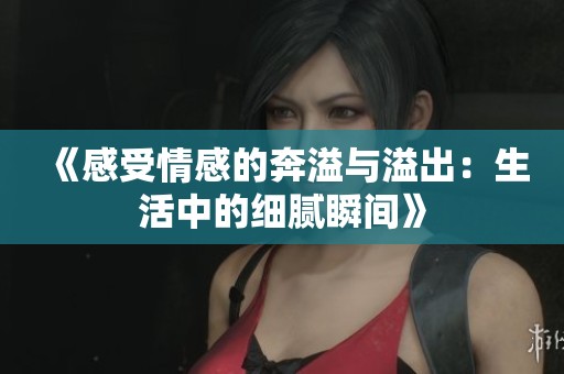 《感受情感的奔溢与溢出：生活中的细腻瞬间》