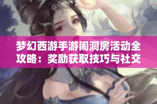 梦幻西游手游闹洞房活动全攻略：奖励获取技巧与社交体验详细解析